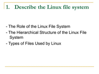 1. Describe the Linux file system
- The Role of the Linux File System
- The Hierarchical Structure of the Linux File
System
- Types of Files Used by Linux
 