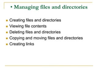 • Managing files and directories
 Creating files and directories
 Viewing file contents
 Deleting files and directories
 Copying and moving files and directories
 Creating links
 