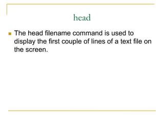 head
 The head filename command is used to
display the first couple of lines of a text file on
the screen.
 