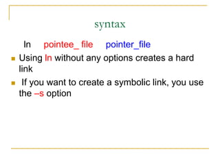 syntax
ln pointee_ file pointer_file
 Using ln without any options creates a hard
link
 If you want to create a symbolic link, you use
the –s option
 