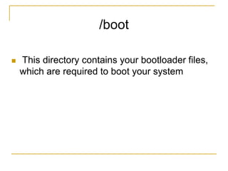 /boot
 This directory contains your bootloader files,
which are required to boot your system
 