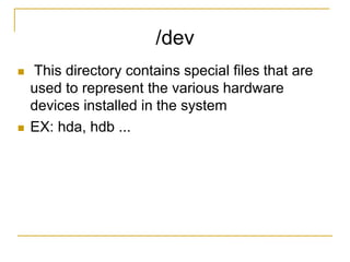 /dev
 This directory contains special files that are
used to represent the various hardware
devices installed in the system
 EX: hda, hdb ...
 