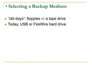• Selecting a Backup Medium
 “old days”: floppies or a tape drive
 Today, USB or FireWire hard drive
 