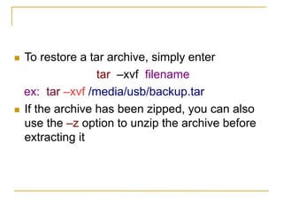  To restore a tar archive, simply enter
tar –xvf filename
ex: tar –xvf /media/usb/backup.tar
 If the archive has been zipped, you can also
use the –z option to unzip the archive before
extracting it
 