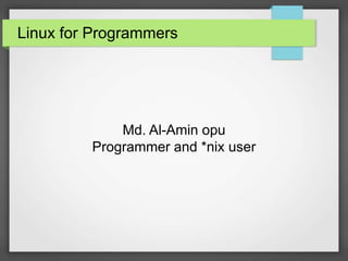 Linux for Programmers 
Md. Al-Amin opu 
Programmer and *nix user 
 