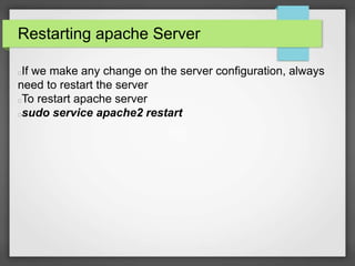 Restarting apache Server 
If we make any change on the server configuration, always 
need to restart the server 
To restart apache server 
sudo service apache2 restart 
 