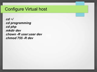 Configure Virtual host 
cd ~/ 
cd programming 
cd php 
mkdir dev 
chown -R user:user dev 
chmod 755 -R dev 
 