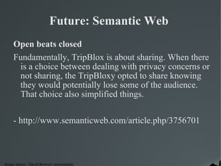 Future: Semantic Web  Open beats closed Fundamentally, TripBlox is about sharing. When there is a choice between dealing with privacy concerns or not sharing, the TripBloxy opted to share knowing they would potentially lose some of the audience. That choice also simplified things.  - http://www.semanticweb.com/article.php/3756701 
