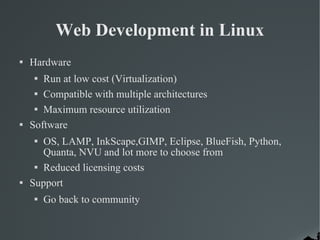 Web Development in Linux Hardware  Run at low cost (Virtualization)‏ Compatible with multiple architectures Maximum resource utilization Software OS, LAMP, InkScape,GIMP, Eclipse, BlueFish, Python, Quanta, NVU and lot more to choose from Reduced licensing costs Support Go back to community 