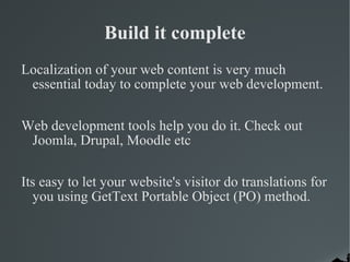 Build it complete Localization of your web content is very much essential today to complete your web development. Web development tools help you do it. Check out Joomla, Drupal, Moodle etc Its easy to let your website's visitor do translations for you using GetText Portable Object (PO) method. 