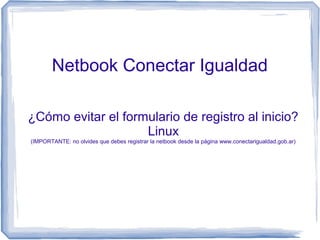 Netbook Conectar Igualdad

¿Cómo evitar el formulario de registro al inicio?
                    Linux
(IMPORTANTE: no olvides que debes registrar la netbook desde la página www.conectarigualdad.gob.ar)




                                                                                       @audiolistwit
 