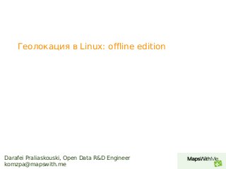 Darafei Praliaskouski, Open Data R&D Engineer
komzpa@mapswith.me
Геолокация в Linux: offline edition
 