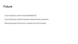 Future
Linux is bright as a server and phone/tablet OS.
Linux will discover another important market area like everywhere.
Real exciting part of the future is uncertain and hard to predict.
 