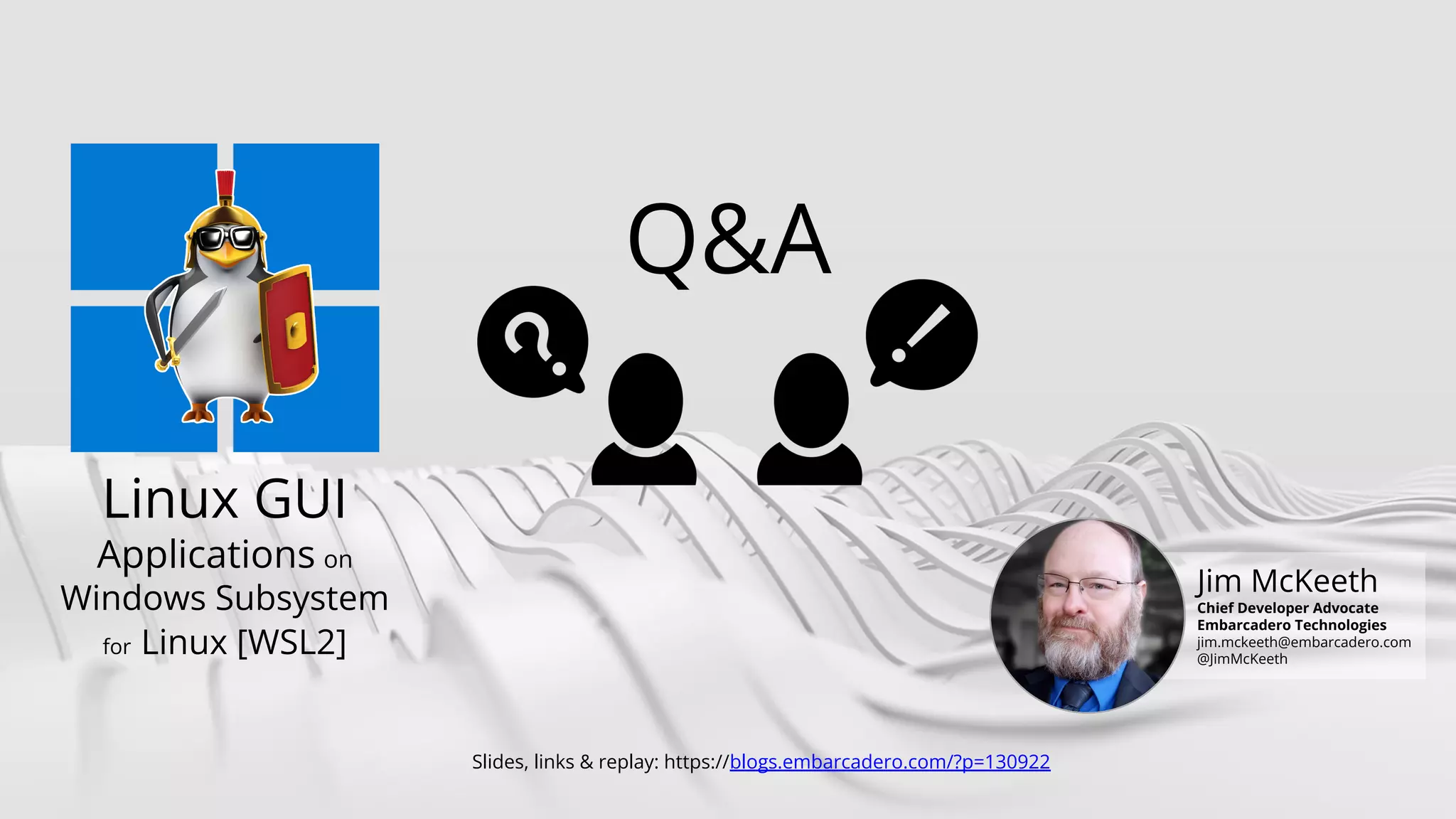 Delphi 11
Copyright © 2022 by Embarcadero, an Idera company RAD STUDIO
Q&A
Slides, links & replay: https://blogs.embarcadero.com/?p=130922
Jim McKeeth
Chief Developer Advocate
Embarcadero Technologies
jim.mckeeth@embarcadero.com
@JimMcKeeth
Linux GUI
Applications on
Windows Subsystem
for Linux [WSL2]
 