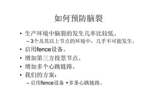 如何预防脑裂
• 生产环境中脑裂的发生几率比较低。
    – 3个及其以上节点的环境中，几乎不可能发生。
•   启用fence设备。
•   增加第三方投票节点。
•   增加多个心跳链路。
•   我们的方案：
    – 启用fence设备 +多条心跳链路。
 