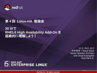 第 4 回 Linux-HA 勉強会

30 分で
RHEL6 High Availability Add-On を
超絶的に理解しよう！


                                                              V1.3 2011.10.2
                                                       中井悦司 / Etsuji Nakai
                                                      Senior Solution Architect
                                                         and Cloud Evangelist
                                                                 Red Hat K.K.




                  Red Hat K.K. All rights reserved.
 