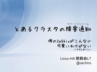 アラートコンソール

とあるクラスタの障害通知
     俺のZabbixがこんなに
       可愛いわけがない
               ～すぴんあうと～



        Linux-HA 懇親会LT
                 @sechiro
 