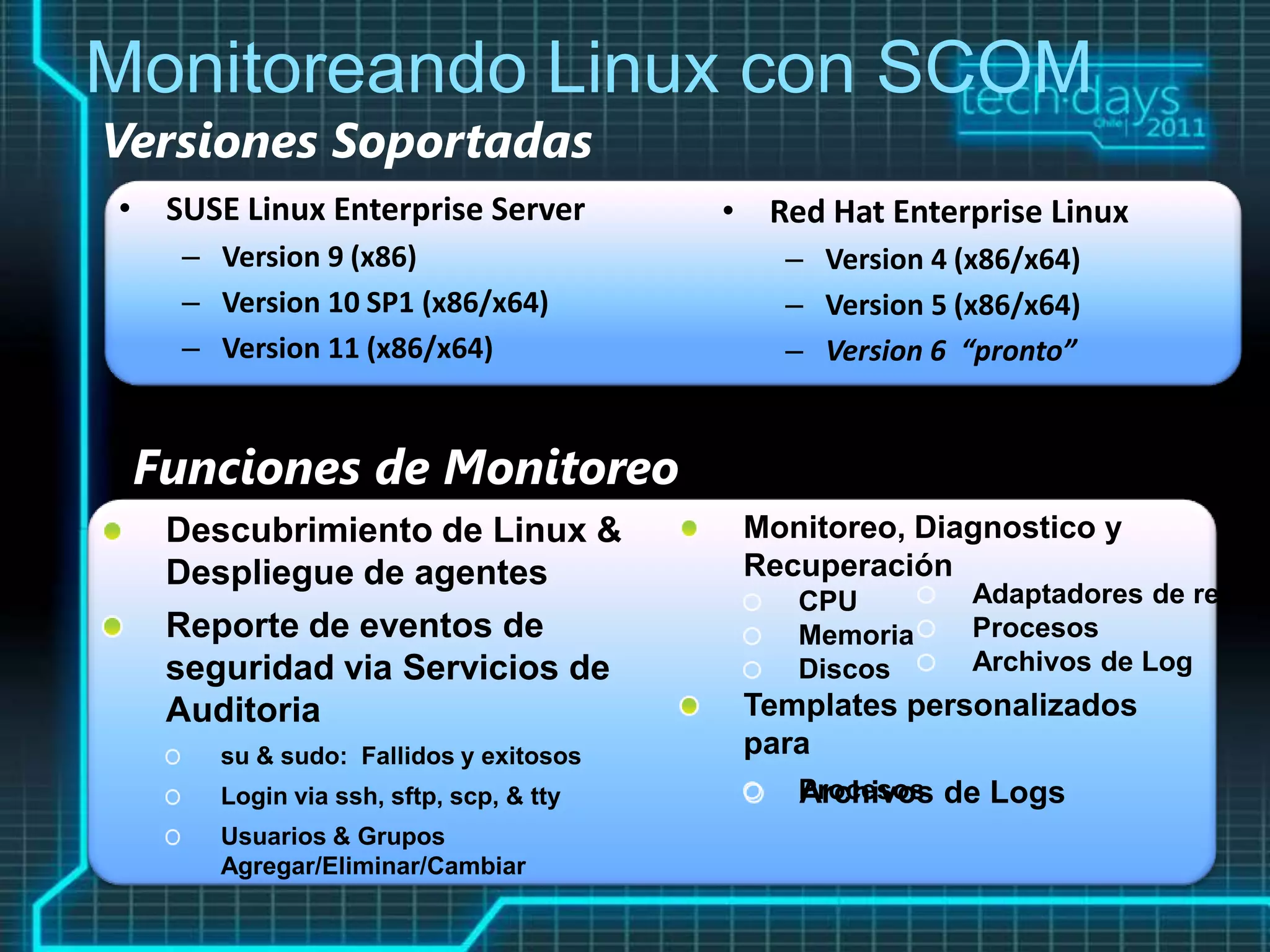 Monitoreando Linux con SCOM
Versiones Soportadas
• SUSE Linux Enterprise Server   • Red Hat Enterprise Linux
    – Version 9 (x86)                – Version 4 (x86/x64)
    – Version 10 SP1 (x86/x64)       – Version 5 (x86/x64)
    – Version 11 (x86/x64)           – Version 6 “pronto”


 Funciones de Monitoreo
 