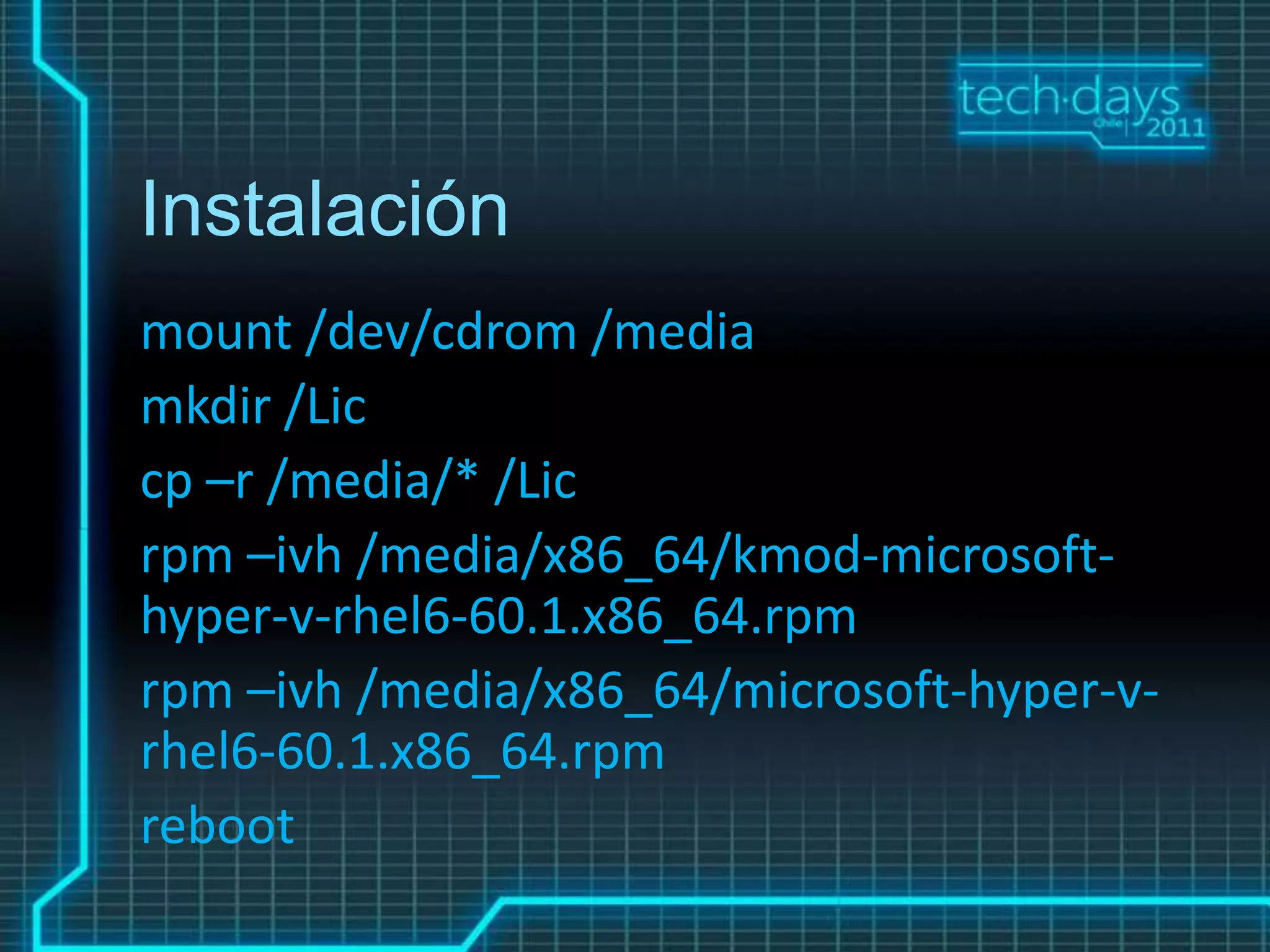 Instalación
mount /dev/cdrom /media
mkdir /Lic
cp –r /media/* /Lic
rpm –ivh /media/x86_64/kmod-microsoft-
hyper-v-rhel6-60.1.x86_64.rpm
rpm –ivh /media/x86_64/microsoft-hyper-v-
rhel6-60.1.x86_64.rpm
reboot
 