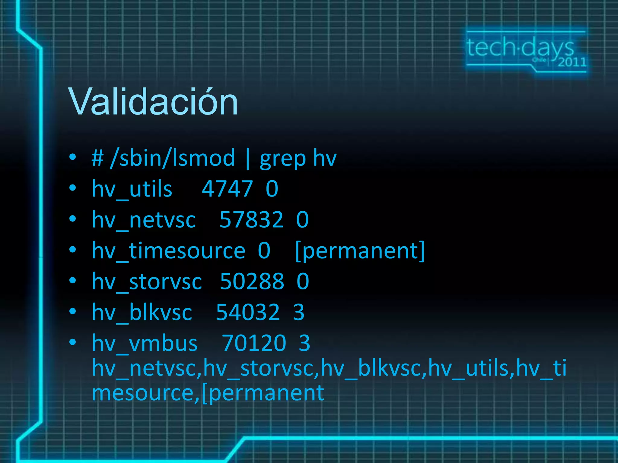 Validación
•   # /sbin/lsmod | grep hv
•   hv_utils 4747 0
•   hv_netvsc 57832 0
•   hv_timesource 0 [permanent]
•   hv_storvsc 50288 0
•   hv_blkvsc 54032 3
•   hv_vmbus 70120 3
    hv_netvsc,hv_storvsc,hv_blkvsc,hv_utils,hv_ti
    mesource,[permanent
 