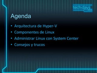 Agenda
•   Arquitectura de Hyper-V
•   Componentes de Linux
•   Administrar Linux con System Center
•   Consejos y trucos
 
