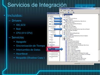 Servicios de Integración
• Incluidos:
   – Drivers
      • IDE,SCSI
      • Red
      • CPU (4 V-CPU)
   – Servicios
      •   Apagado
      •   Sincronización de Tiempo
      •   Intercambio de Datos
      •   Heartbeat
      •   Respaldo (Shadow Copy )
 
