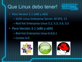Que Linux debo tener!
• Para Version 2.1 (x86 y x64)
   – SUSE Linux Enterprise Server 10 SP3, 11
   – Red Hat Enterprise Linux 5.2, 5.3, 5.4, 5.5
• Para Versión 3.1 (x86 y x64)
   – Red Hat Enterprise Linux 6.0,6.1
   – Centos 6.0
 