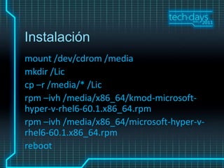 Instalación
mount /dev/cdrom /media
mkdir /Lic
cp –r /media/* /Lic
rpm –ivh /media/x86_64/kmod-microsoft-
hyper-v-rhel6-60.1.x86_64.rpm
rpm –ivh /media/x86_64/microsoft-hyper-v-
rhel6-60.1.x86_64.rpm
reboot
 