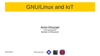 2021/04/13 Hiva-iot.com
1
GNU/Linux and IoT
Amin Khozaei
CTO at Hiva IoT
Member of ShirazLUG
 
