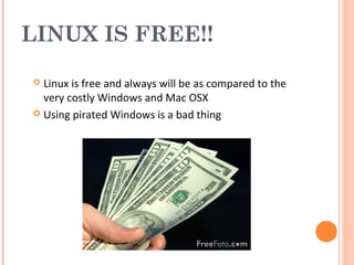 LINUX IS FREE!!
 Linux is free and always will be as compared to the
very costly Windows and Mac OSX
 Using pirated Windows is a bad thing
 