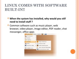 LINUX COMES WITH SOFTWARE
BUILT-IN!!
 When the system has installed, why would you still
need to install stuff ?
 Common software such as music player, web
browser, video player, image editor, PDF reader, chat
messenger, office apps
 