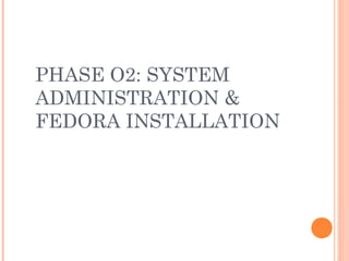 PHASE O2: SYSTEM
ADMINISTRATION &
FEDORA INSTALLATION
 