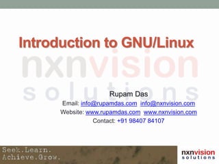 Introduction to GNU/Linux
Rupam Das
Email: info@rupamdas.com info@nxnvision.com
Website: www.rupamdas.com www.nxnvision.com
Contact: +91 98407 84107
 