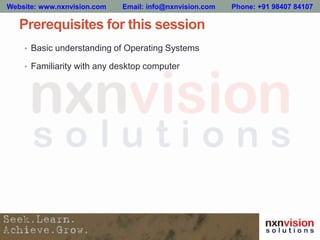 Prerequisites for this session
• Basic understanding of Operating Systems
• Familiarity with any desktop computer
Website: www.nxnvision.com Email: info@nxnvision.com Phone: +91 98407 84107
 