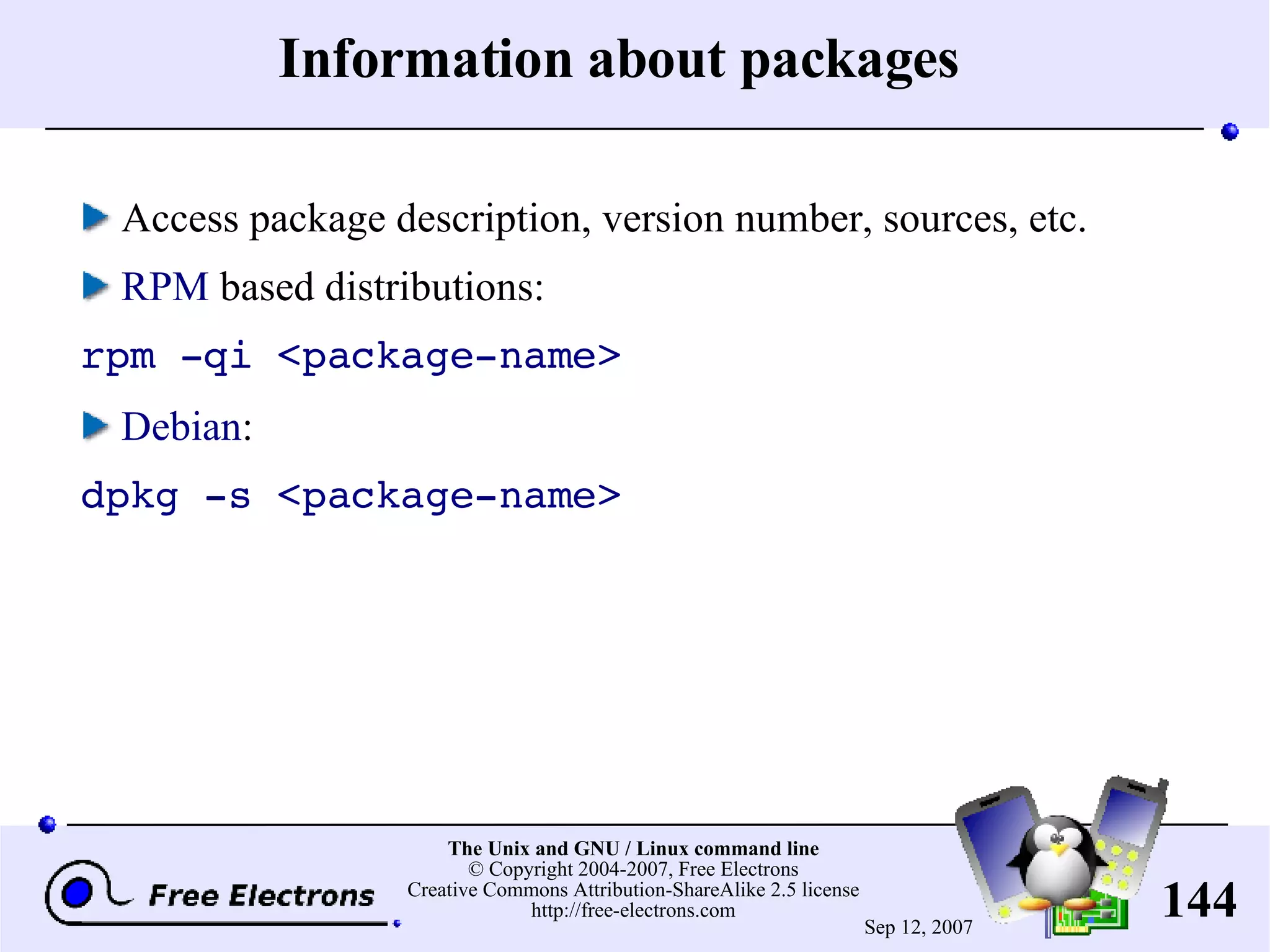 Information about packages Access package description, version number, sources, etc. RPM based distributions: rpm -qi <package-name> Debian : dpkg -s <package-name> 