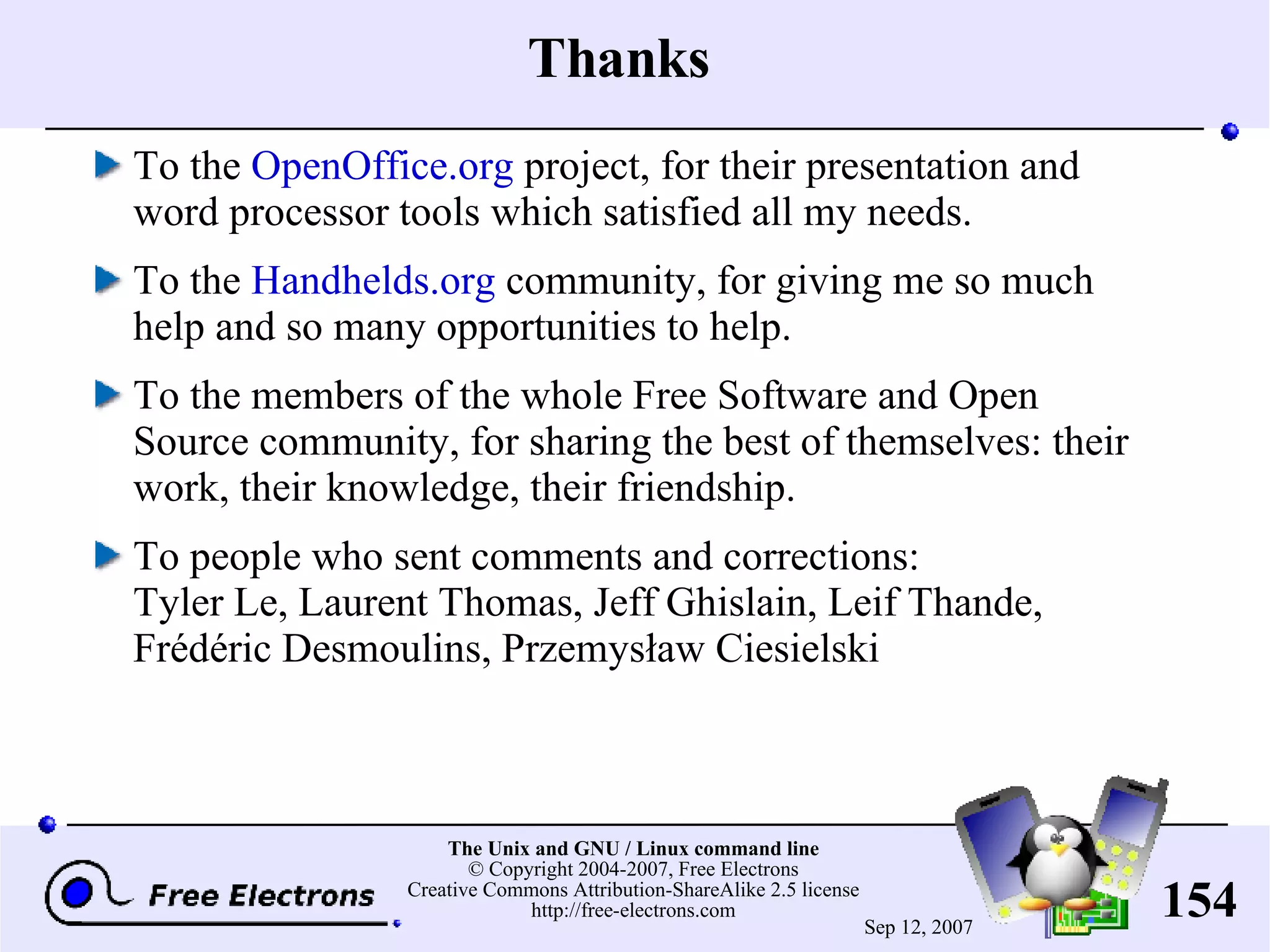 Thanks To the OpenOffice.org project, for their presentation and word processor tools which satisfied all my needs. To the Handhelds.org community, for giving me so much help and so many opportunities to help. To the members of the whole Free Software and Open Source community, for sharing the best of themselves: their work, their knowledge, their friendship. To people who sent comments and corrections: Tyler Le, Laurent Thomas, Jeff Ghislain, Leif Thande, Frédéric Desmoulins, Przemysław Ciesielski 