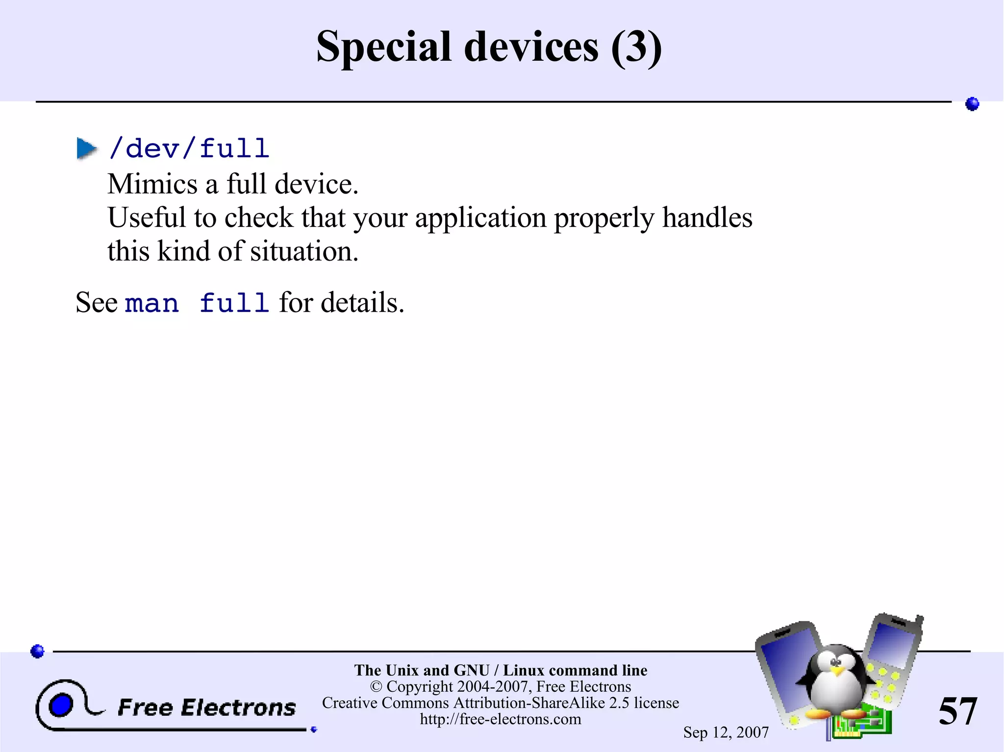 Special devices (3) /dev/full Mimics a full device. Useful to check that your application properly handles this kind of situation. See man full for details. 