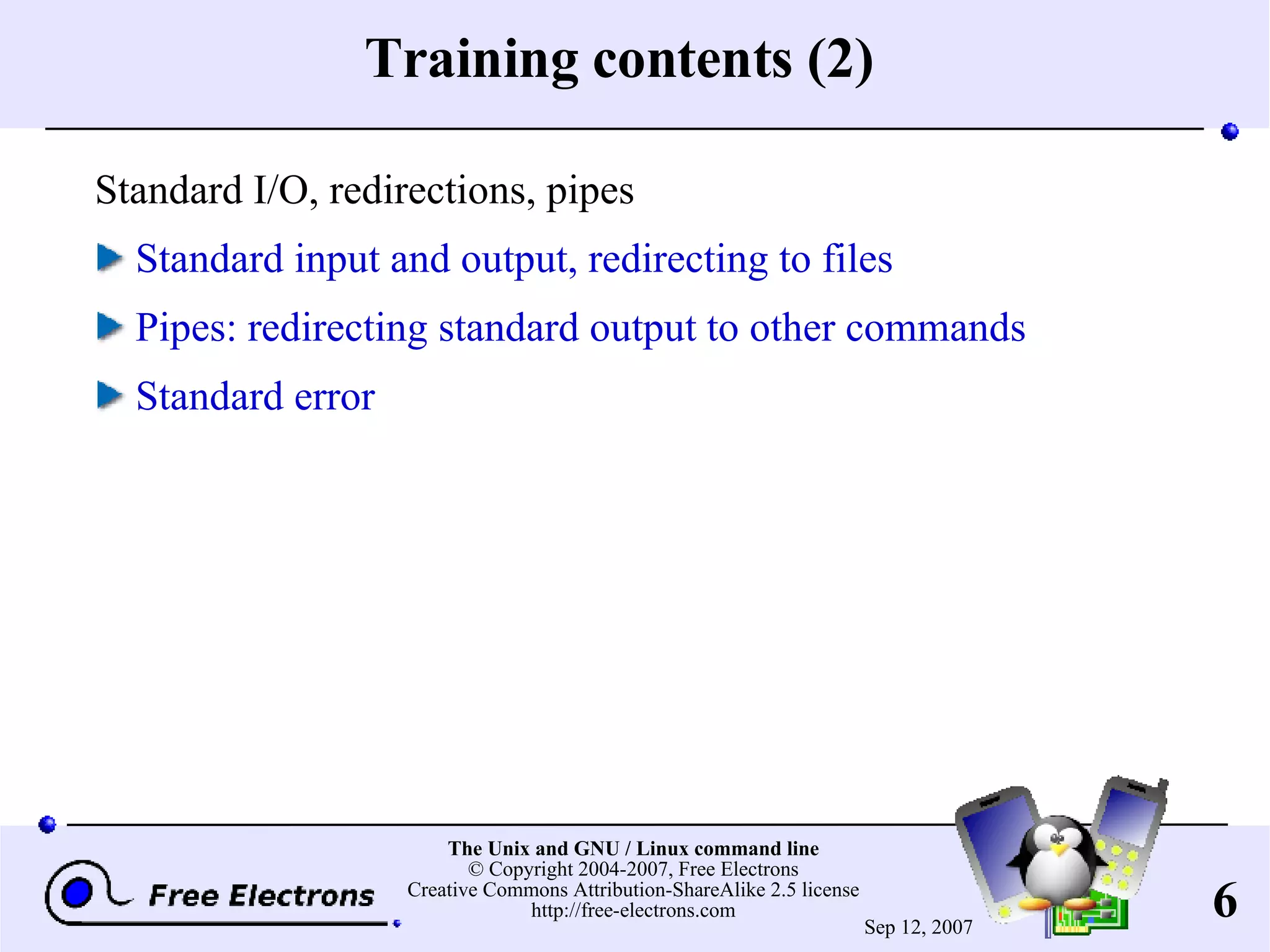 Training contents (2) Standard I/O, redirections, pipes Standard input and output, redirecting to files Pipes: redirecting standard output to other commands Standard error 