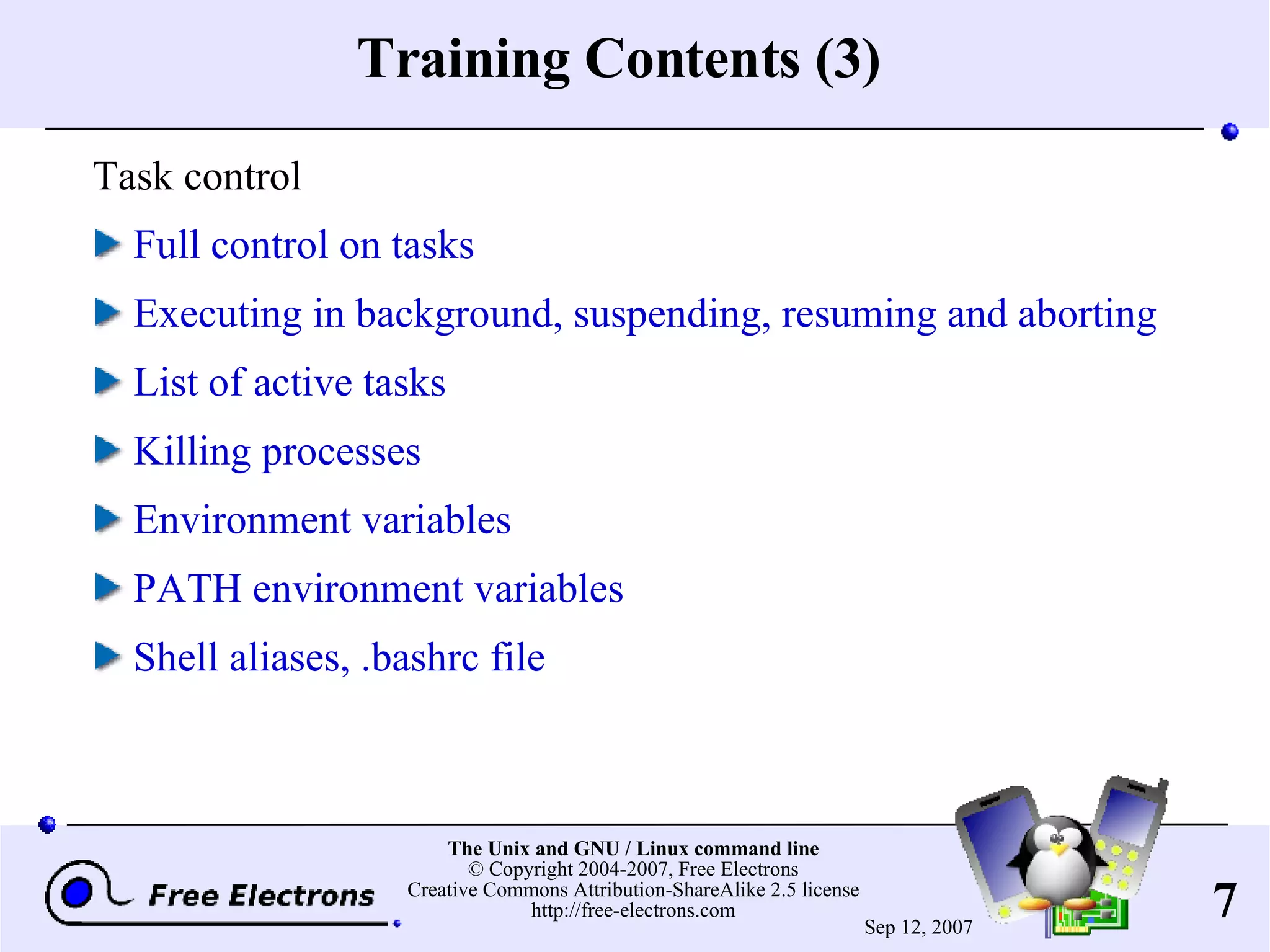 Training Contents (3) Task control Full control on tasks Executing in background, suspending, resuming and aborting List of active tasks Killing processes Environment variables PATH environment variables Shell aliases, .bashrc file 