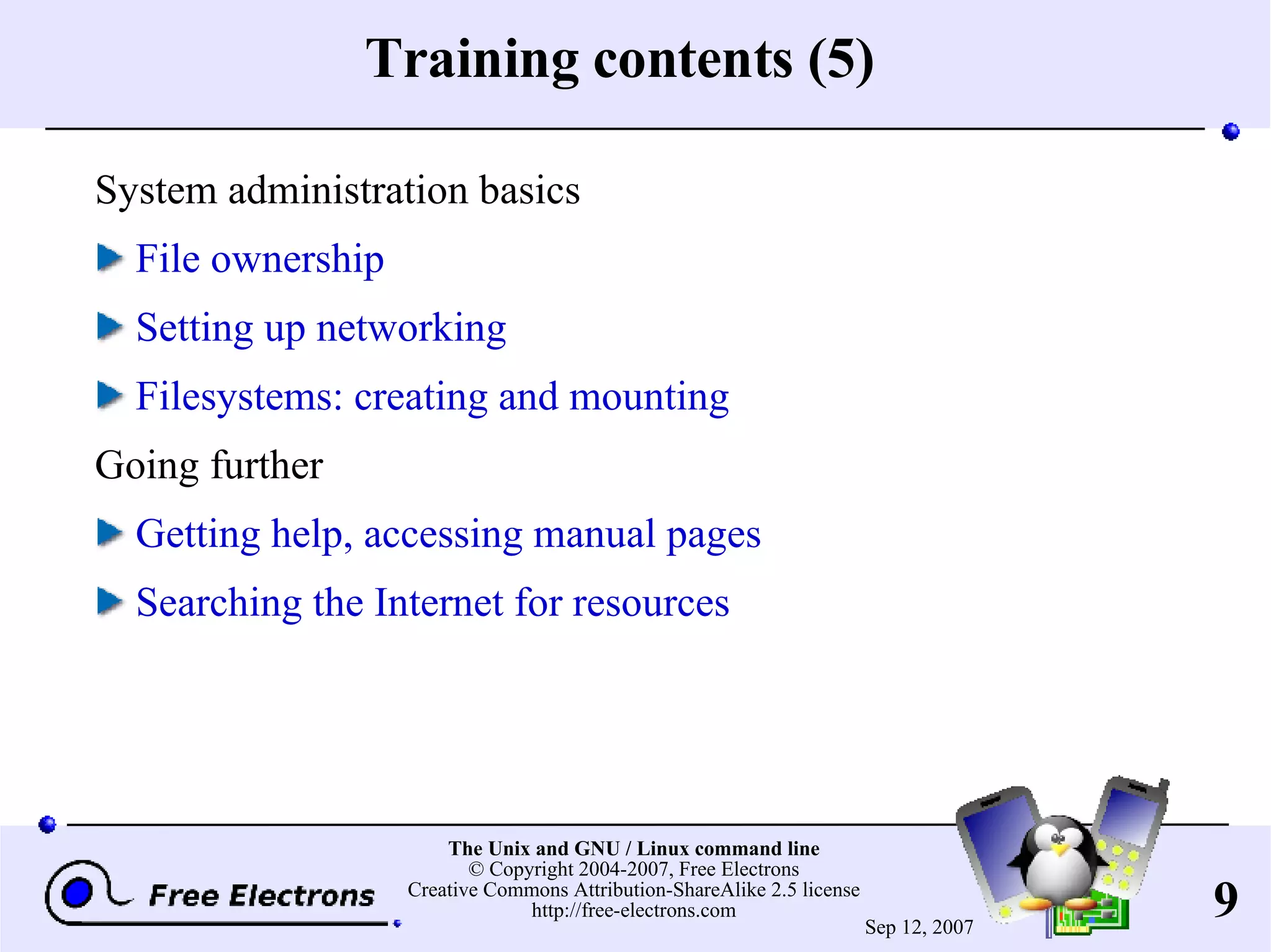 Training contents (5) System administration basics File ownership Setting up networking Filesystems: creating and mounting Going further Getting help, accessing manual pages Searching the Internet for resources 