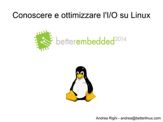 Andrea Righi - andrea@betterlinux.com
Conoscere e ottimizzare l'I/O su Linux
 