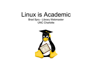 Linux is Academic Brad Spry - Library Webmaster UNC Charlotte 