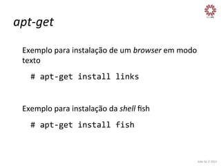 apt-­‐get	
  
Exemplo	
  para	
  instalação	
  de	
  um	
  browser	
  em	
  modo	
  
texto	
  
	
  #	
  apt-­‐get	
  install	
  links	
  
	
  
Exemplo	
  para	
  instalação	
  da	
  shell	
  ﬁsh	
  
	
  #	
  apt-­‐get	
  install	
  fish	
  

João	
  Sá	
  //	
  2013	
  

 