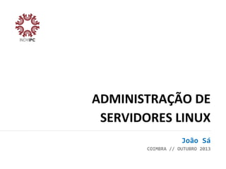 ADMINISTRAÇÃO	
  DE	
  
SERVIDORES	
  LINUX	
  
	
  
João	
  Sá	
  
COIMBRA	
  //	
  OUTUBRO	
  2013	
  

 