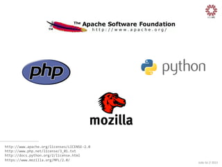 http://www.apache.org/licenses/LICENSE-­‐2.0	
  
http://www.php.net/license/3_01.txt	
  
http://docs.python.org/2/license.html	
  
https://www.mozilla.org/MPL/2.0/	
  

João	
  Sá	
  //	
  2013	
  

 