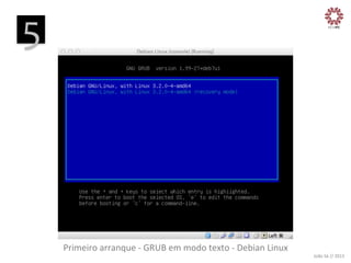 5
	
  

Primeiro	
  arranque	
  -­‐	
  GRUB	
  em	
  modo	
  texto	
  -­‐	
  Debian	
  Linux
	
  

João	
  Sá	
  //	
  2013	
  

 