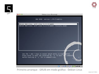 5
	
  

Primeiro	
  arranque	
  -­‐	
  GRUB	
  em	
  modo	
  gráﬁco	
  -­‐	
  Debian	
  Linux
	
  

João	
  Sá	
  //	
  2013	
  

 