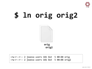 $	
  ln	
  orig	
  orig2
	
  

orig
	
  
orig2
	
  
	
  

-­‐rw-­‐r-­‐-­‐r-­‐-­‐	
  2	
  joaosa	
  users	
  181	
  Out	
  	
  5	
  00:08	
  orig	
  
-­‐rw-­‐r-­‐-­‐r-­‐-­‐	
  2	
  joaosa	
  users	
  181	
  Out	
  	
  5	
  00:08	
  orig2	
  
	
  

João	
  Sá	
  //	
  2013	
  

 