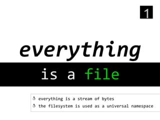 1
	
  

everything
	
  
is	
  a	
  file
	
  
!   everything	
  is	
  a	
  stream	
  of	
  bytes	
  
!   the	
  filesystem	
  is	
  used	
  as	
  a	
  universal	
  namespace	
  

 
