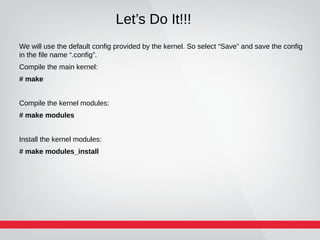 Let’s Do It!!!
We will use the default config provided by the kernel. So select “Save” and save the config
in the file name “.config”.
Compile the main kernel:
# make
Compile the kernel modules:
# make modules
Install the kernel modules:
# make modules_install
 